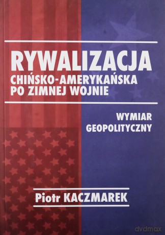 Rywalizacja chińsko-amerykańska po zimnej wojnie - Piotr Kaczmarek [KSIĄŻKA]