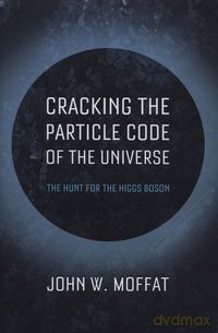Cracking the Particle Code of the Universe - John W. Moffat [KSIĄŻKA]
