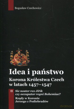 Idea i państwo Korona Królestwa Czech w latach 1457-1547 (Tom 2) - Bogusław Czechowicz [KSIĄŻKA]
