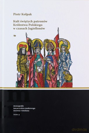 Kult świętych patronów Królestwa Polskiego w czasach Jagiellonów - Piotr Kołpak [KSIĄŻKA]