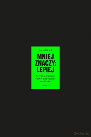 Mniej znaczy lepiej. O tym, jak ujemny wzrost gospodarczy ocali świat - Jason Hickel [KSIĄŻKA]