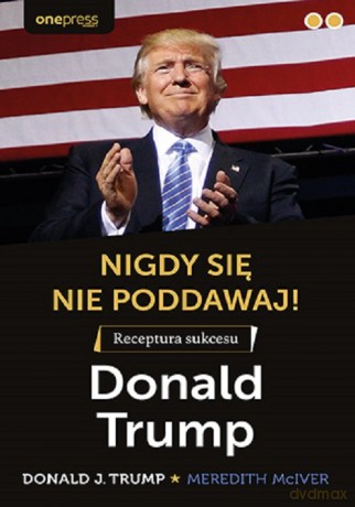 Nigdy się nie poddawaj! Receptura sukcesu Donald Trump - Donald J. Trump [KSIĄŻKA]