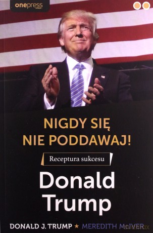 Nigdy się nie poddawaj! Receptura sukcesu Donald Trump - Donald J. Trump [KSIĄŻKA]