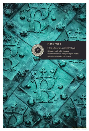 O budowaniu królestwa Książęce i królewskie fundacje architektoniczne - Piotr Pajor [KSIĄŻKA]
