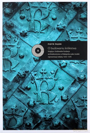 O budowaniu królestwa Książęce i królewskie fundacje architektoniczne - Piotr Pajor [KSIĄŻKA]
