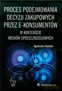 Proces podejmowania decyzji zakupowych przez e-konsumentów - Agnieszka Dejnaka [KSIĄŻKA]