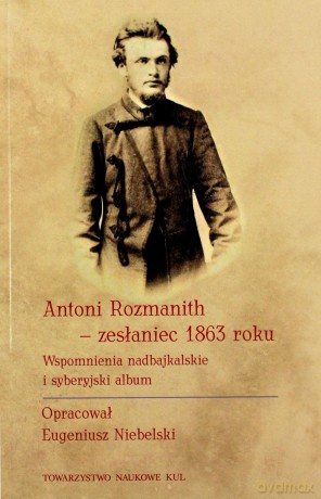 Antoni Rozmanith - zesłaniec 1863 roku. Wspomnienia nadbajkalskie i syberyjski album [KSIĄŻKA]