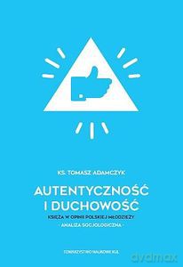 Autentyczność i duchowość. Księża w opinii polskiej młodzieży. Analiza socjologiczna - Tomasz Adamczyk [KSIĄŻKA]