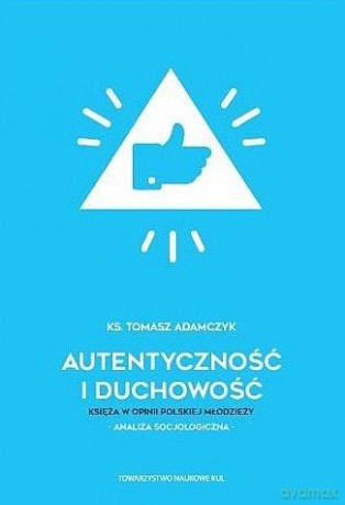 Autentyczność i duchowość. Księża w opinii polskiej młodzieży. Analiza socjologiczna - Tomasz Adamczyk [KSIĄŻKA]