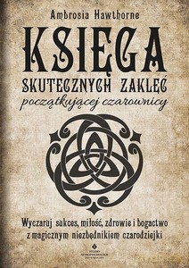 Księga skutecznych zaklęć początkującej czarownicy. Wyczaruj sukces, miłość, zdrowie i bogactwo z magicznym niezbędnikiem czarodziejki - Ambrosia Hawthorne [KSIĄŻKA]