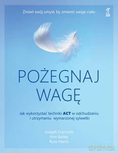 Pożegnaj wagę. Jak wykorzystać techniki ACT w odchudzaniu i utrzymaniu wymarzonej sylwetki - Joseph Ciarrochi, Ann Bailey [KSIĄŻKA]