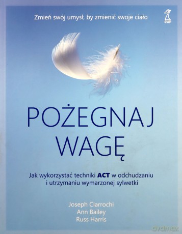 Pożegnaj wagę. Jak wykorzystać techniki ACT w odchudzaniu i utrzymaniu wymarzonej sylwetki - Joseph Ciarrochi, Ann Bailey [KSIĄŻKA]