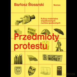 Przedmioty protestu. Kultury materialne współczesnych ruchów społecznych - Bartosz Ślosarski [KSIĄŻKA]