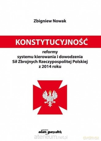 Konstytucyjność reformy systemu kierowania i dowodzenia Sił Zbrojnych Rzeczypospolitej Polskiej z 2014 roku - Zbigniew Nowak [KSIĄŻKA]