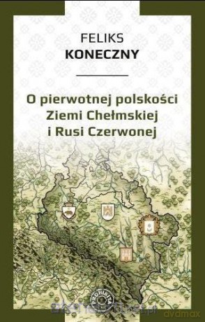 O pierwotnej polskości Ziemi Chełmskiej i Rusi - Feliks Koneczny [KSIĄŻKA]