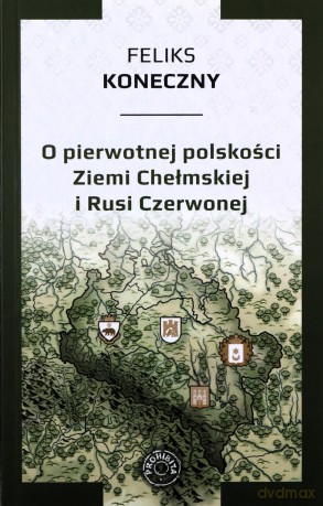 O pierwotnej polskości Ziemi Chełmskiej i Rusi - Feliks Koneczny [KSIĄŻKA]