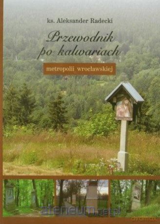 Przewodnik po kalwariach metropolii wrocławskiej - Aleksander Radecki [KSIĄŻKA]