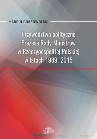 Przywództwo polityczne Prezesa Rady Ministrów w Rzeczypospolitej Polskiej w latach 1989-2015 - Marcin Dobrowolski [KSIĄŻKA]