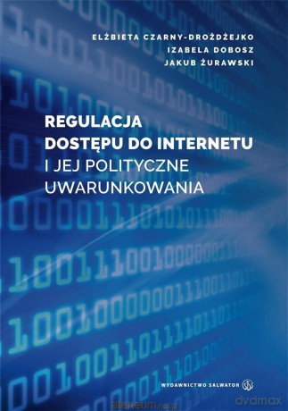 Regulacja dostępu do internetu i jej polityczne uwarunkowania - Elżbieta Czarny-Drożdżejko, Izabela Dobosz, Jakub Żurawski [KSIĄŻKA]