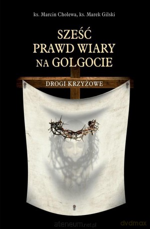 Sześć prawd wiary na Golgocie. Drogi Krzyżowe - ks. Marcin Cholewa [KSIĄŻKA]