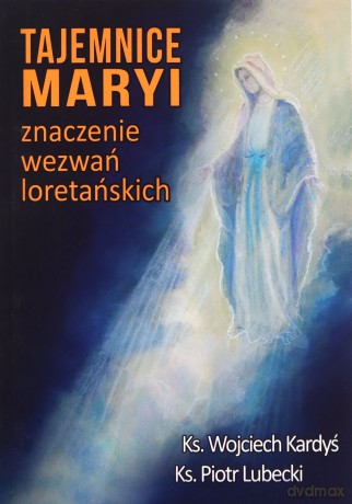 Tajemnice Maryi. Znaczenie wezwań loretańskich - Ks. Wojciech Kardyś, Ks. Piotr Lubecki [KSIĄŻKA]