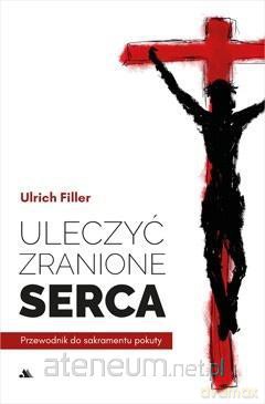 Uleczyć zranione serca. Przewodnik do sakramentu - ks. Ulrich Filler [KSIĄŻKA]