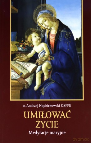 Umiłować życie. Medytacje maryjne - o. Andrzej Napiórkowski OSPPE [KSIĄŻKA]