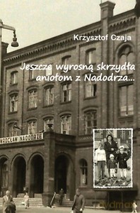 Jeszcze wyrosną skrzydła aniołom z Nadodrza... - Krzysztof Czaja [KSIĄŻKA]