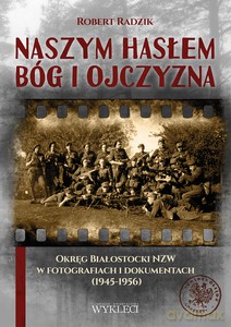 Naszym hasłem Bóg i Ojczyzna. Okręg Białostocki NZW w fotografiach i dokumentach (1945-1956) - Artur Radzik [KSIĄŻKA]