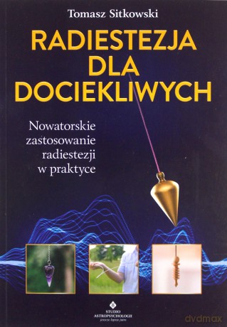 Radiestezja dla dociekliwych. Nowatorskie zastosowanie radiestezji w praktyce - Tomasz Sitkowski [KSIĄŻKA]