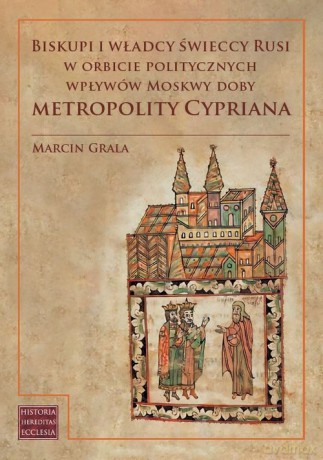 Biskupi i władcy świeccy Rusi w orbicie politycznych wpływów Moskwy doby metropolity Cypriana - Marcin Grala [KSIĄŻKA]