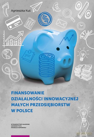 Finansowanie działalności innowacyjnej małych przedsiębiorstw w Polsce - Agnieszka Kuś [KSIĄŻKA]