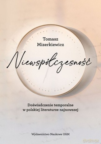 Niewspółczesność Doświadczenie temporalne w polskiej literaturze najnowsze - Tomasz Mizerkiewicz [KSIĄŻKA]