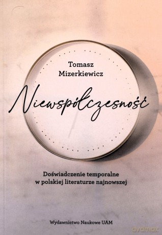 Niewspółczesność Doświadczenie temporalne w polskiej literaturze najnowsze - Tomasz Mizerkiewicz [KSIĄŻKA]