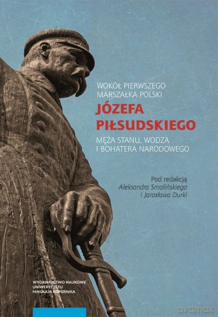 Wokół Pierwszego Marszałka Polski Józefa Piłsudskiego [KSIĄŻKA]