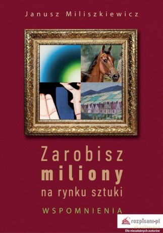 Zarobisz miliony na rynku sztuki Wspomnienia - Janusz Miliszkiewicz [KSIĄŻKA]