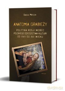Anatomia grabieży. Polityka Rosji wobec polskiego dziedzictwa kultury od XVII do XXI wieku - Dariusz Matelski [KSIĄŻKA]