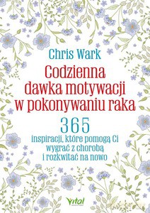 Codzienna dawka motywacji w pokonywaniu raka. 365 inspiracji, które pomogą Ci wygrać z chorobą i rozkwitać na nowo - Chris Wark [KSIĄŻKA]