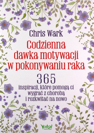 Codzienna dawka motywacji w pokonywaniu raka. 365 inspiracji, które pomogą Ci wygrać z chorobą i rozkwitać na nowo - Chris Wark [KSIĄŻKA]