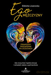Ego mężczyzny. Prawdziwy przewodnik po uczuciach. Jak zrozumieć męskie emocje i odnaleźć siebie w partnerstwie - Elżbieta Liszewska [KSIĄŻKA]