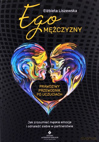 Ego mężczyzny. Prawdziwy przewodnik po uczuciach. Jak zrozumieć męskie emocje i odnaleźć siebie w partnerstwie - Elżbieta Liszewska [KSIĄŻKA]
