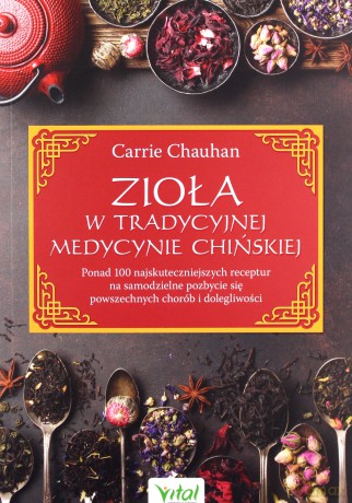 Zioła w Tradycyjnej Medycynie Chińskiej. Ponad 100 najskuteczniejszych receptur na samodzielne pozbycie się powszechnych chorób i dolegliwości - Carrie Chauhan [KSIĄŻKA]