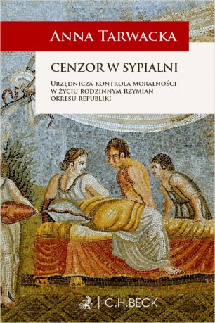 Cenzor w sypialni Urzędnicza kontrola moralności w życiu rodzinnym Rzymian okresu republiki - Anna Tarwacka [KSIĄŻKA]