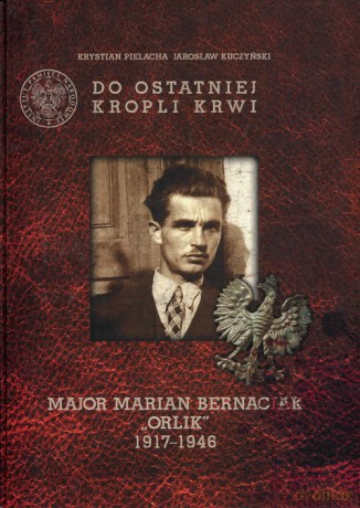 Do ostatniej kropli krwi Major Marian Bernaciak "Orlik" - Krystian Pielacha, Jarosław Kuczyński [KSIĄŻKA]