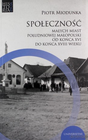 Społeczność małych miast południowej Małopolski od końca XVI do końca XVIII wieku - Piotr Miodunka [KSIĄŻKA]
