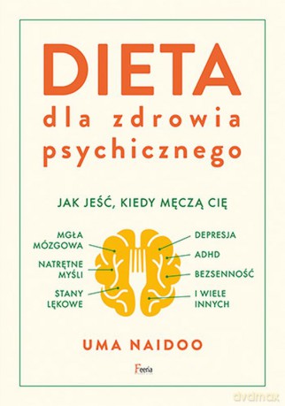 Dieta dla zdrowia psychicznego. Jak jeść, kiedy męczą cię mgła mózgowa, natrętne myśli, depresja, ADHD, stany lękowe, bezsenność i wiele innych - Uma Naidoo [KSIĄŻKA]