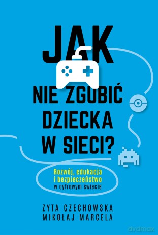 Jak nie zgubić dziecka w sieci. Rozwój, edukacja i bezpieczeństwo w cyfrowym świecie - Mikołaj Marcela, Zyta Czechowska [KSIĄŻKA]