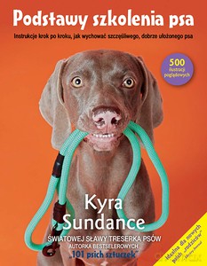 Podstawy szkolenia psa. Instrukcje krok po kroku, jak wychować szczęśliwego, dobrze ułożonego psa - Kyra Sundance [KSIĄŻKA]