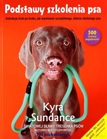 Podstawy szkolenia psa. Instrukcje krok po kroku, jak wychować szczęśliwego, dobrze ułożonego psa - Kyra Sundance [KSIĄŻKA]