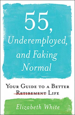 55, Underemployed, and Faking Normal: Your Guide to a Better Life - Elizabeth White [KSIĄŻKA]